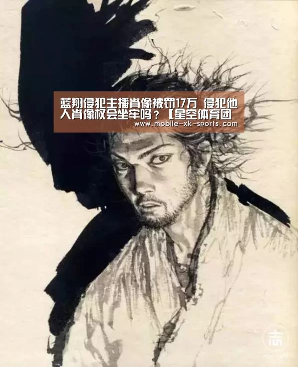 蓝翔侵犯主播肖像被罚17万 侵犯他人肖像权会坐牢吗？【星空体育团队】(图3)